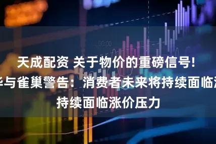 天成配资 关于物价的重磅信号! 联合利华与雀巢警告：消费者未来将持续面临涨价压力