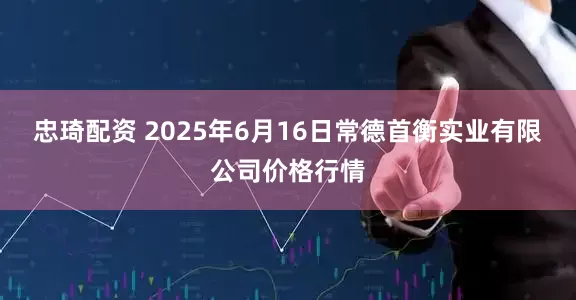 忠琦配资 2025年6月16日常德首衡实业有限公司价格行情