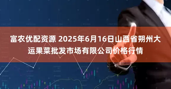 富农优配资源 2025年6月16日山西省朔州大运果菜批发市场有限公司价格行情
