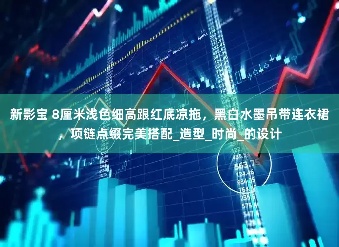 新影宝 8厘米浅色细高跟红底凉拖，黑白水墨吊带连衣裙，项链点缀完美搭配_造型_时尚_的设计