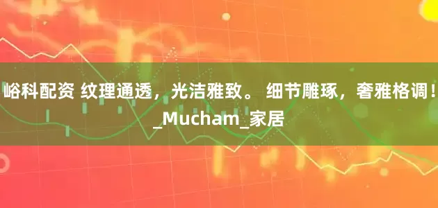 峪科配资 纹理通透，光洁雅致。 细节雕琢，奢雅格调！_Mucham_家居