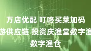 万店优配 叮咚买菜加码上游供应链 投资庆渔堂数字渔仓