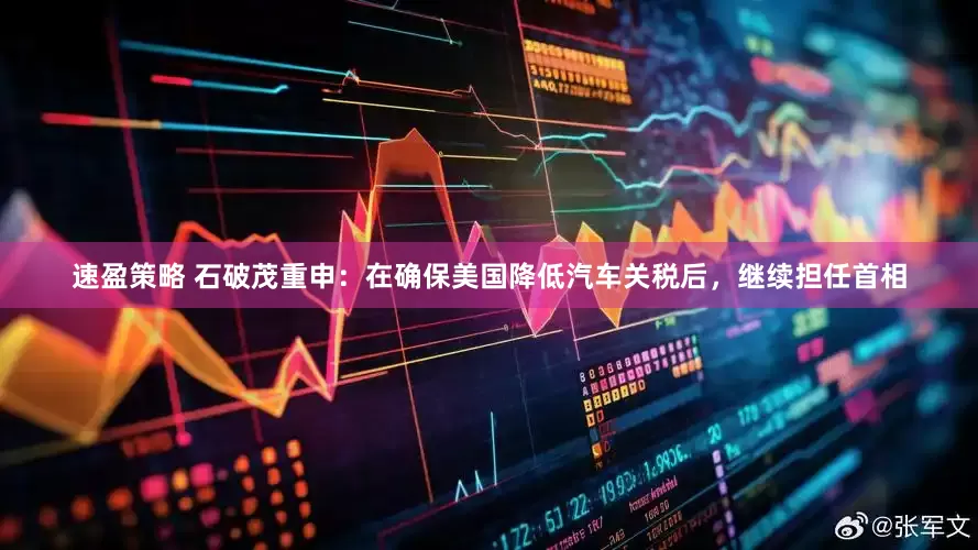 速盈策略 石破茂重申：在确保美国降低汽车关税后，继续担任首相