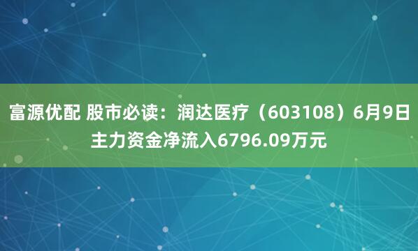 富源优配 股市必读：润达医疗（603108）6月9日主力资金净流入6796.09万元