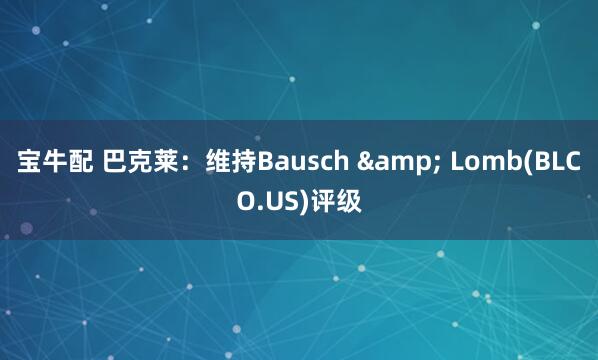 宝牛配 巴克莱：维持Bausch & Lomb(BLCO.US)评级
