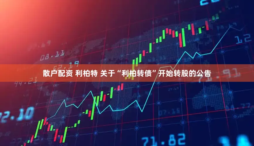 散户配资 利柏特 关于“利柏转债”开始转股的公告