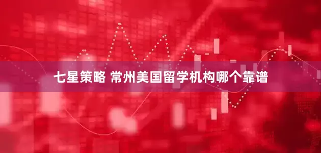 七星策略 常州美国留学机构哪个靠谱