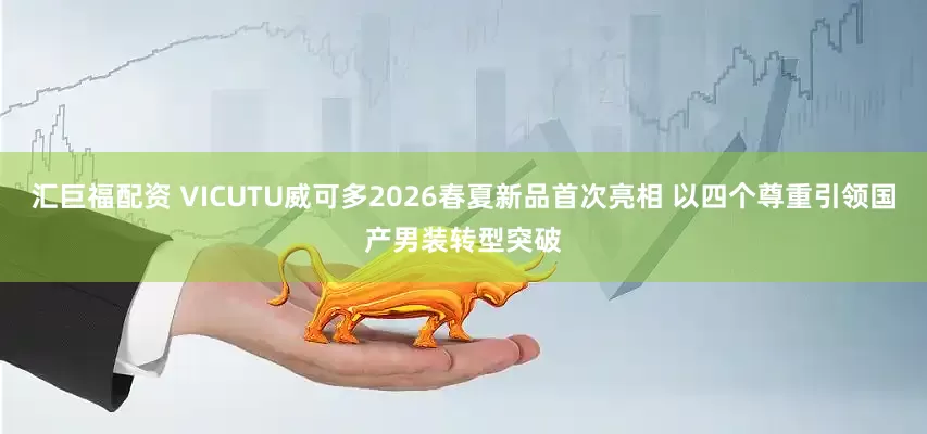 汇巨福配资 VICUTU威可多2026春夏新品首次亮相 以四个尊重引领国产男装转型突破